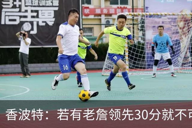 香波特：若有老詹领先30分就不可能被追分 若被追上了我想要欧文